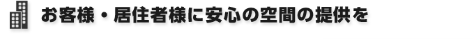 お客様・居住者様に安心の空間の提供を