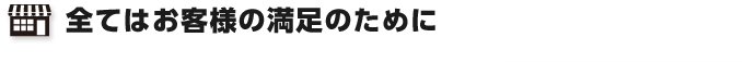 全てはお客様の満足のために